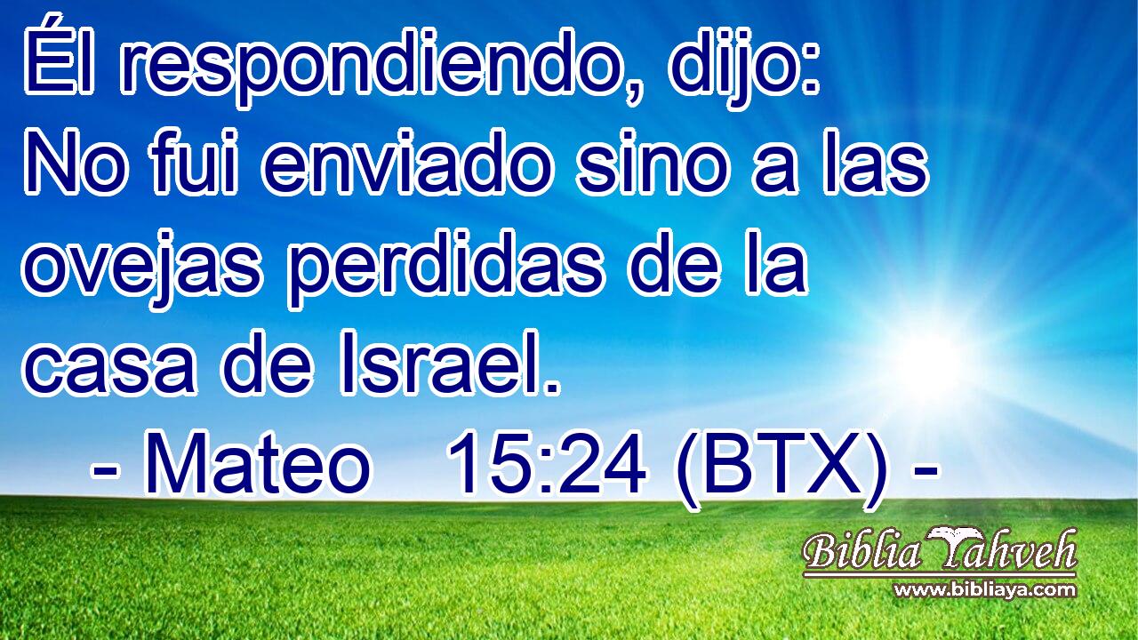Él respondiendo, dijo: No fui enviado sino a las ovejas perdidas de la casa de Israel.