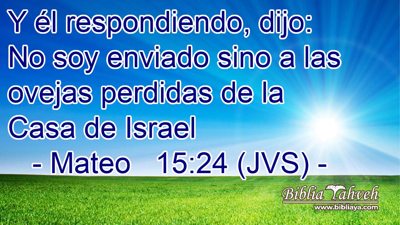 Y él respondiendo, dijo: No soy enviado sino a las ovejas perdidas de la Casa de Israel