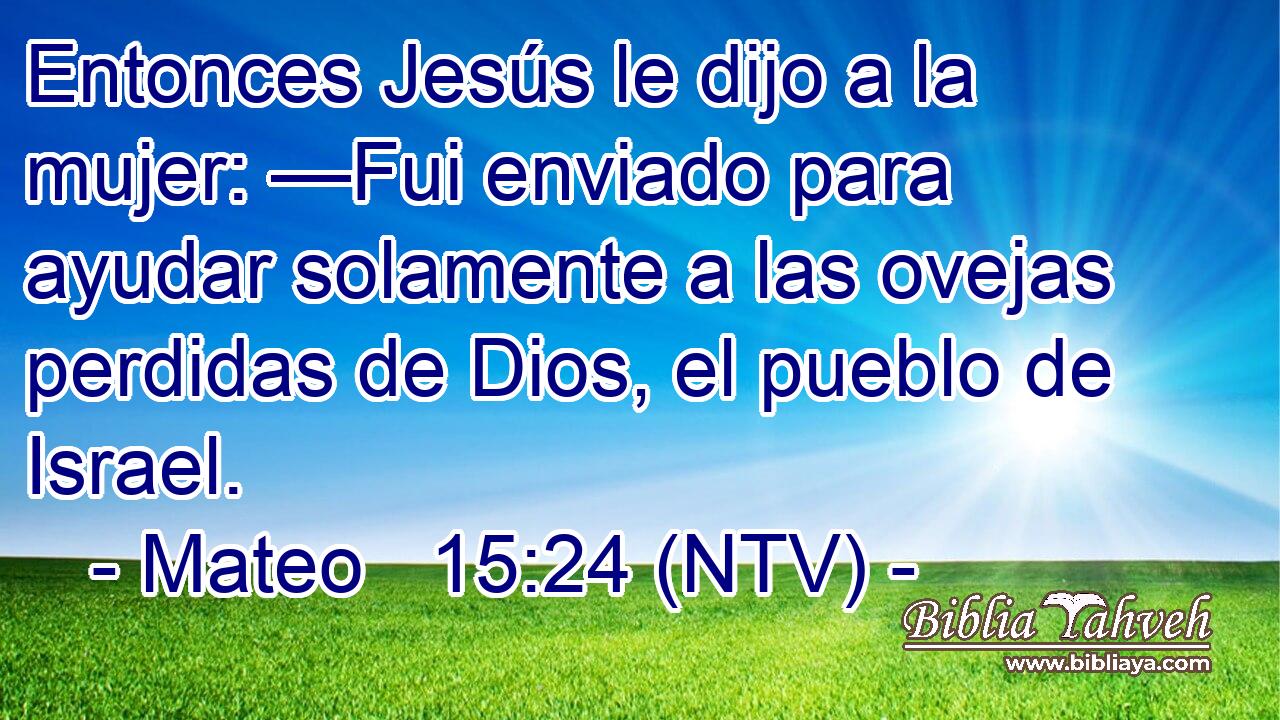 Entonces Jesús le dijo a la mujer: —Fui enviado para ayudar solamente a las ovejas perdidas de Dios, el pueblo de Israel.