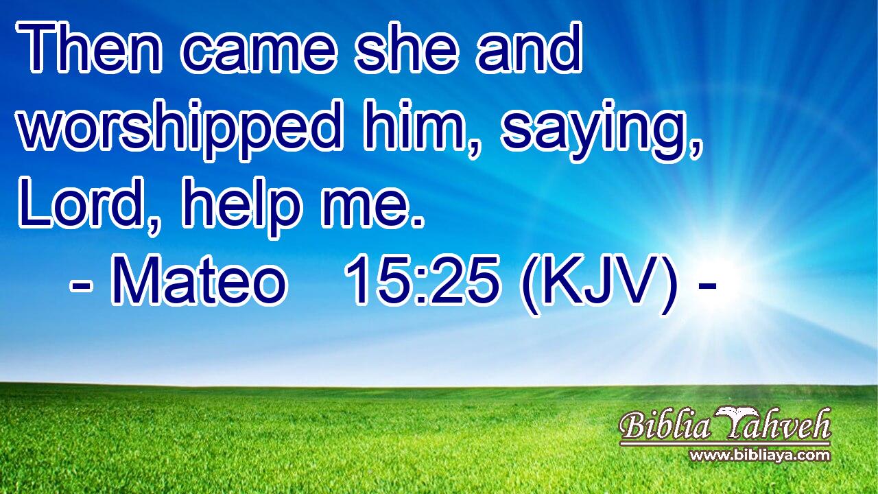 Then came she and worshipped him, saying, Lord, help me.