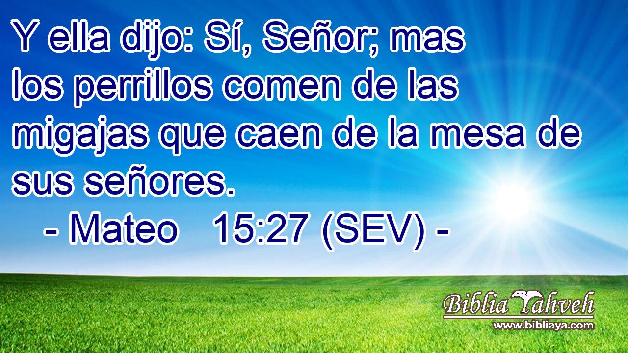 Y ella dijo: Sí, Señor; mas los perrillos comen de las migajas que caen de la mesa de sus señores.