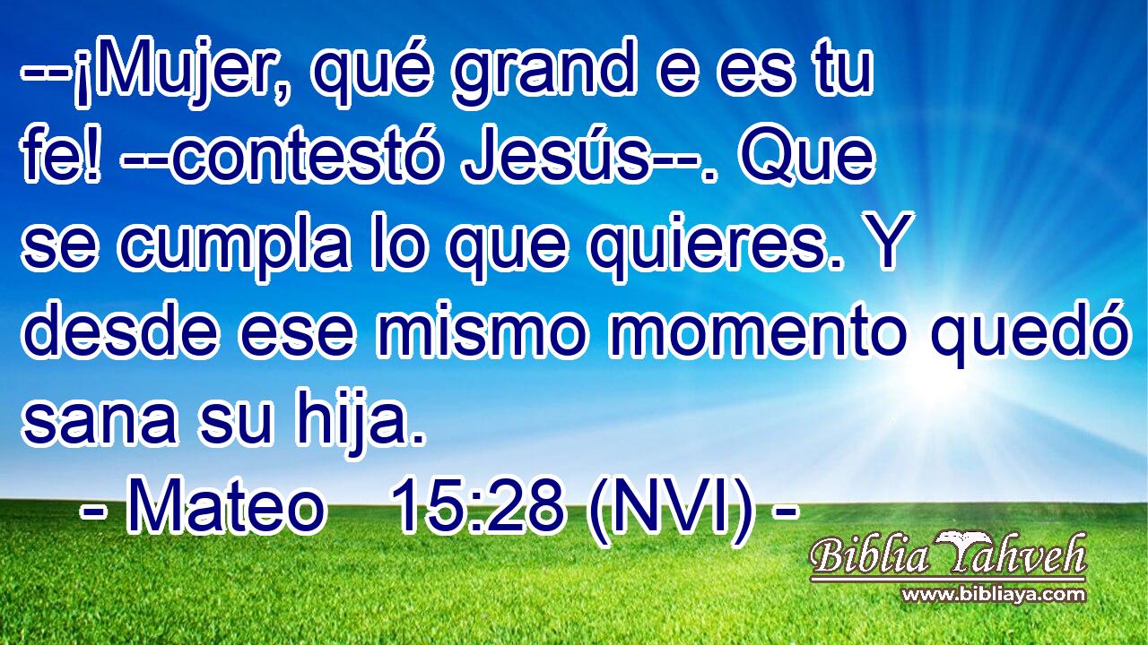  --¡Mujer, qué grand e es tu fe! --contestó Jesús--. Que se cumpla lo que quieres. Y desde ese mismo momento quedó sana su hija. 