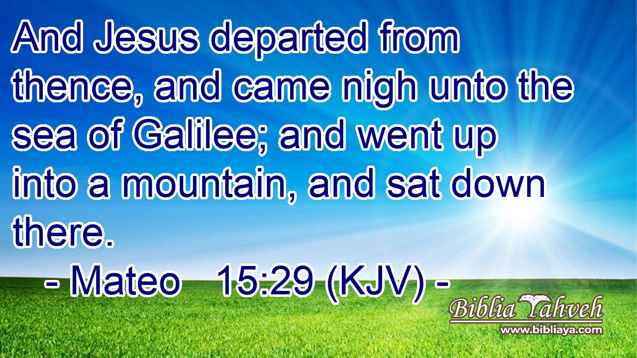 And Jesus departed from thence, and came nigh unto the sea of Galilee; and went up into a mountain, and sat down there.