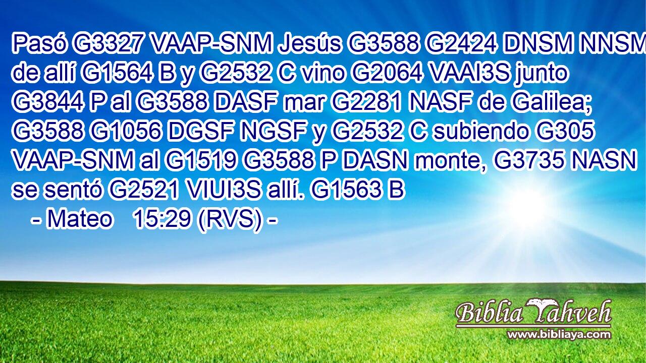 Pasó G3327 VAAP-SNM Jesús G3588 G2424 DNSM NNSM de allí G1564 B y G2532 C vino G2064 VAAI3S junto G3844 P al G3588 DASF mar G2281 NASF de Galilea; G3588 G1056 DGSF NGSF y G2532 C subiendo G305 VAAP-SNM al G1519 G3588 P DASN monte, G3735 NASN se sentó G2521 VIUI3S allí. G1563 B 