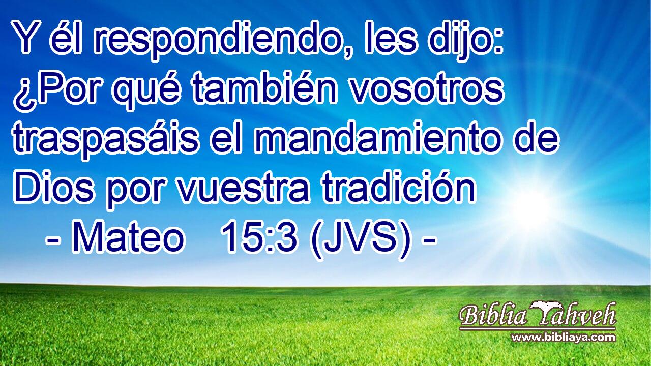 Y él respondiendo, les dijo: ¿Por qué también vosotros traspasáis el mandamiento de Dios por vuestra tradición