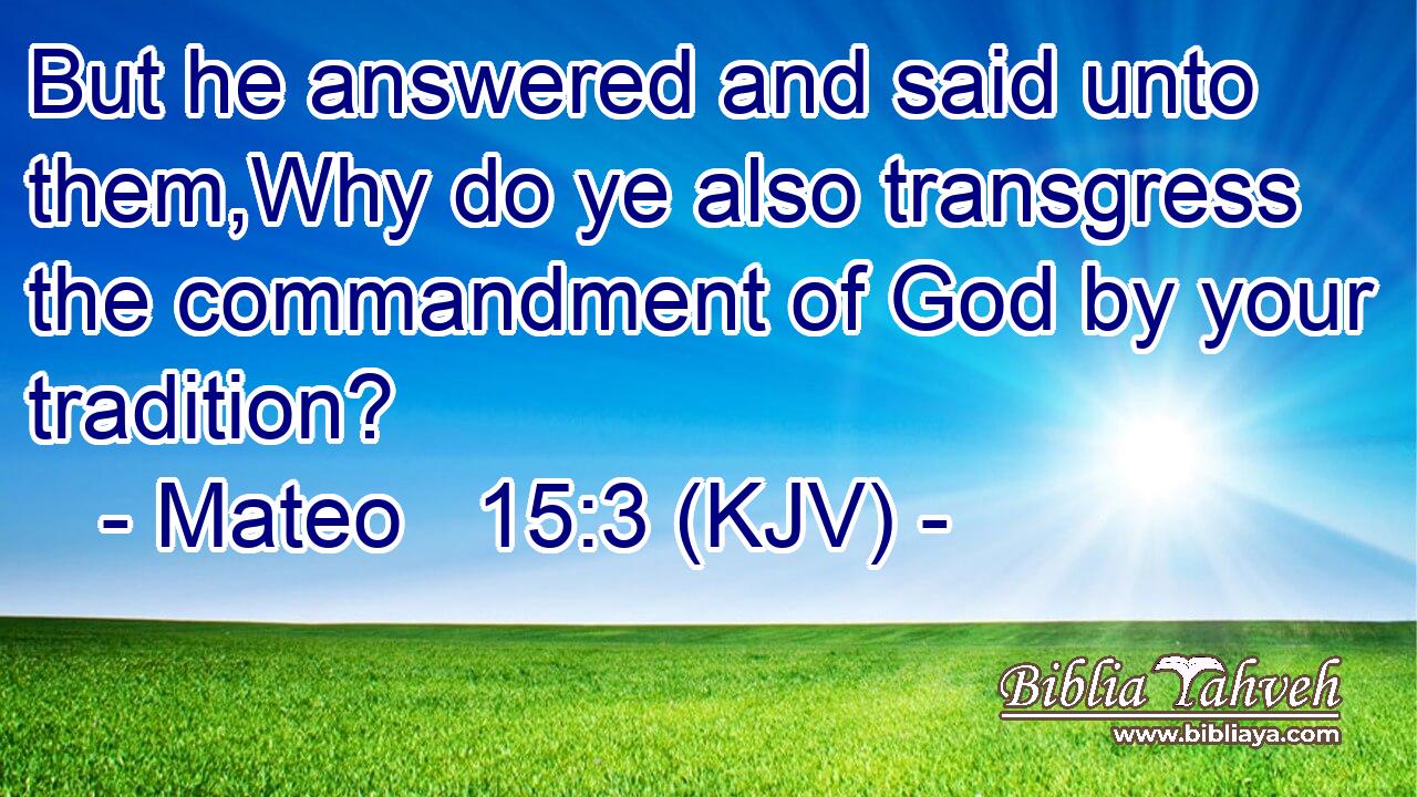 But he answered and said unto them,Why do ye also transgress the commandment of God by your tradition?