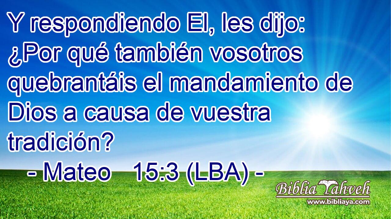 Y respondiendo El, les dijo: ¿Por qué también vosotros quebrantáis el mandamiento de Dios a causa de vuestra tradición?