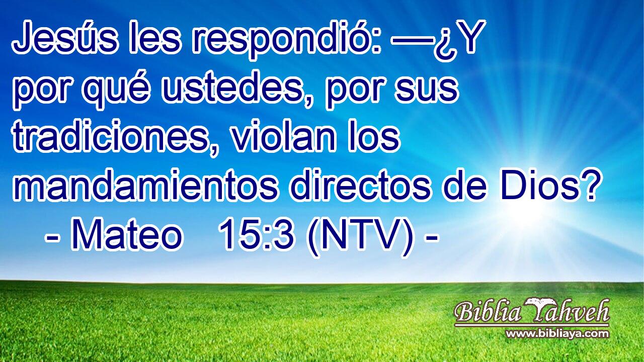 Jesús les respondió: —¿Y por qué ustedes, por sus tradiciones, violan los mandamientos directos de Dios?