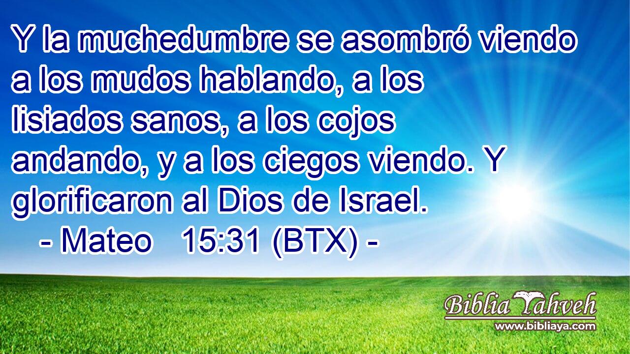 Y la muchedumbre se asombró viendo a los mudos hablando, a los lisiados sanos, a los cojos andando, y a los ciegos viendo. Y glorificaron al Dios de Israel.