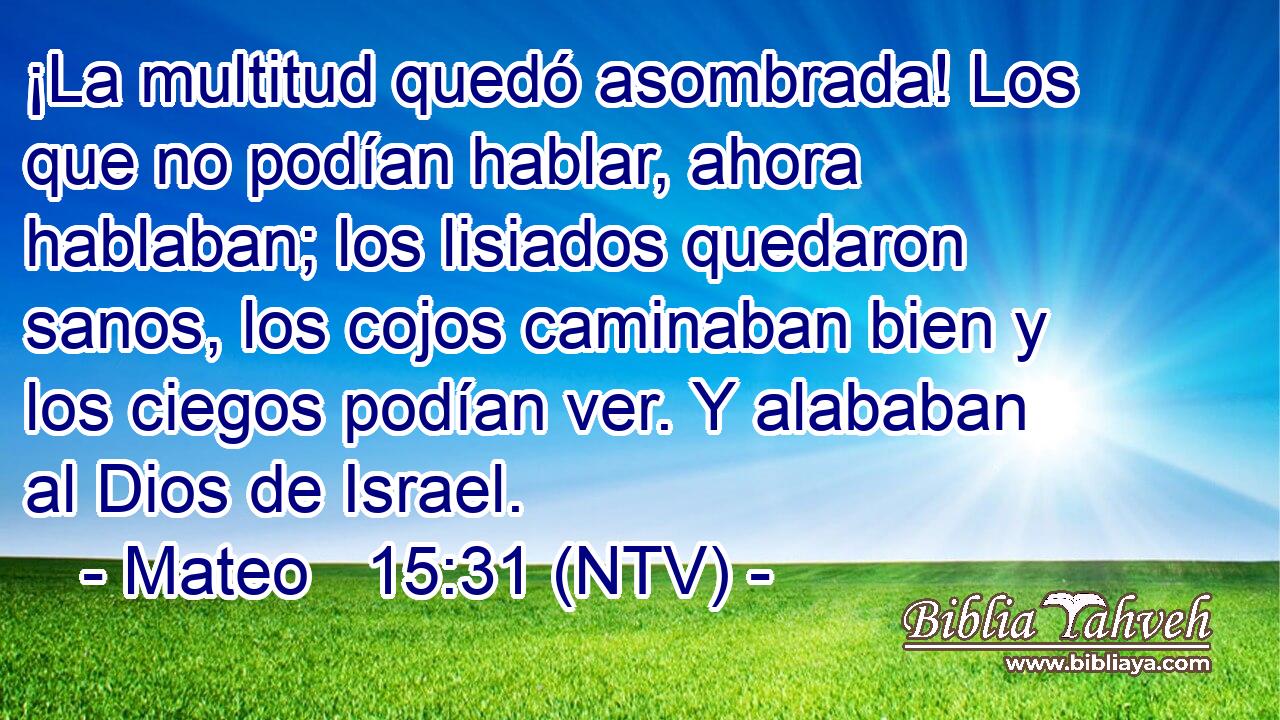¡La multitud quedó asombrada! Los que no podían hablar, ahora hablaban; los lisiados quedaron sanos, los cojos caminaban bien y los ciegos podían ver. Y alababan al Dios de Israel.