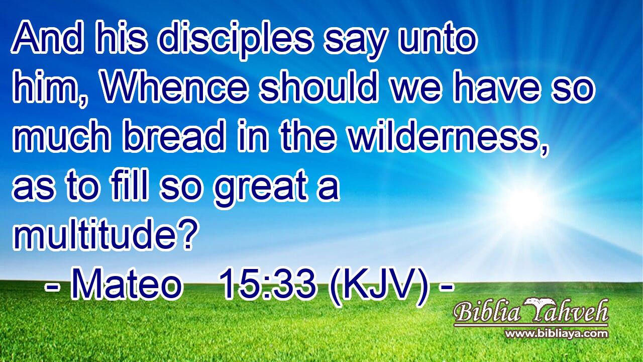 And his disciples say unto him, Whence should we have so much bread in the wilderness, as to fill so great a multitude?