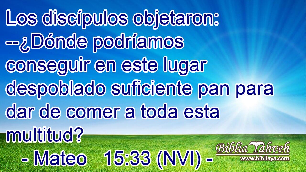  Los discípulos objetaron: --¿Dónde podríamos conseguir en este lugar despoblado suficiente pan para dar de comer a toda esta multitud? 