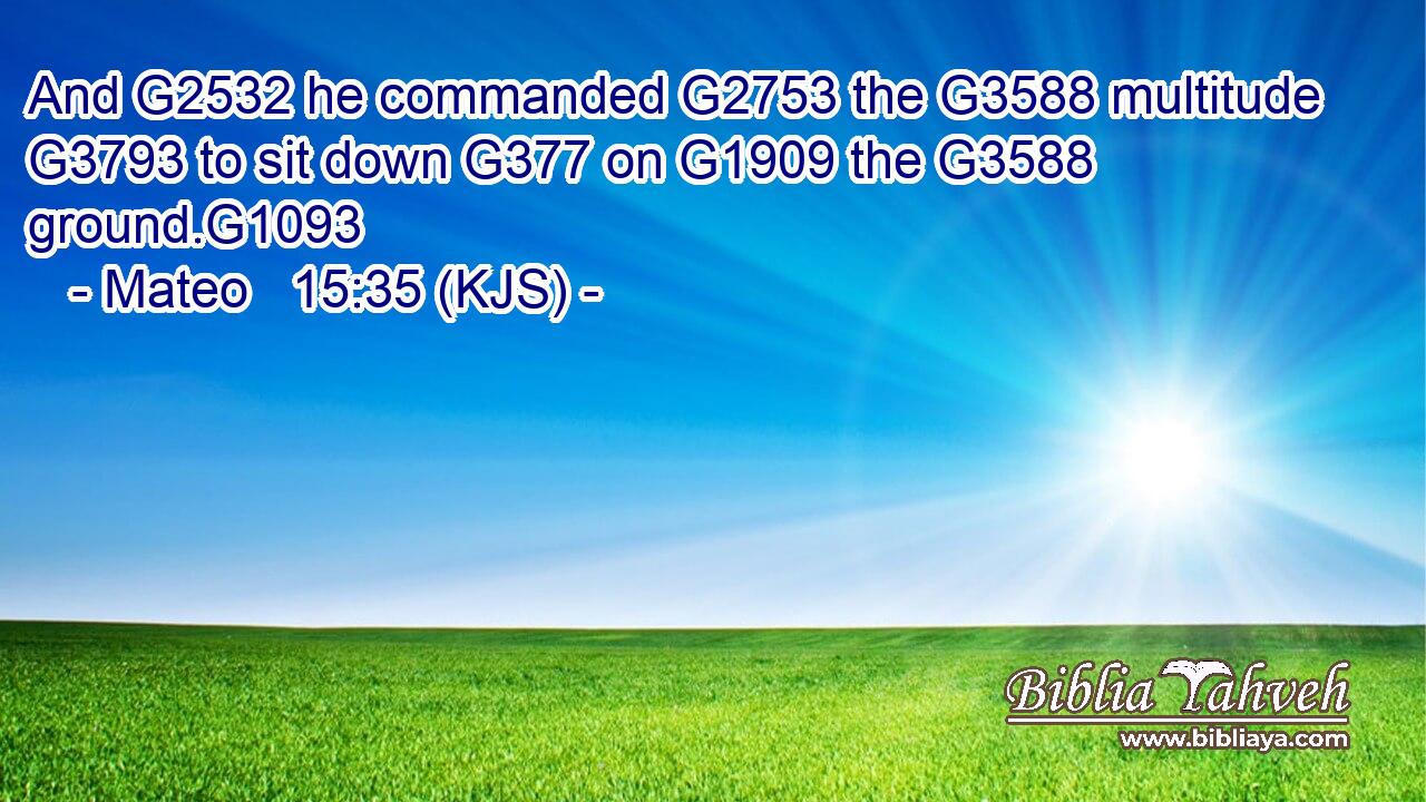 And G2532 he commanded G2753 the G3588 multitude G3793 to sit down G377 on G1909 the G3588 ground.G1093
