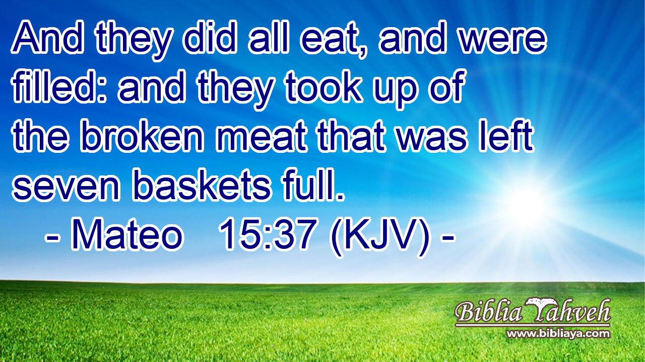 And they did all eat, and were filled: and they took up of the broken meat that was left seven baskets full.