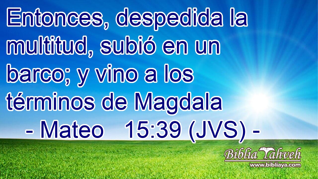 Entonces, despedida la multitud, subió en un barco; y vino a los términos de Magdala