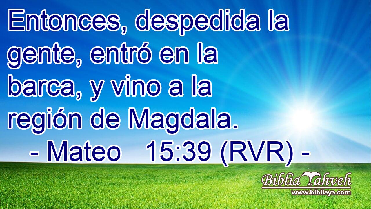 Entonces, despedida la gente, entró en la barca, y vino a la región de Magdala.