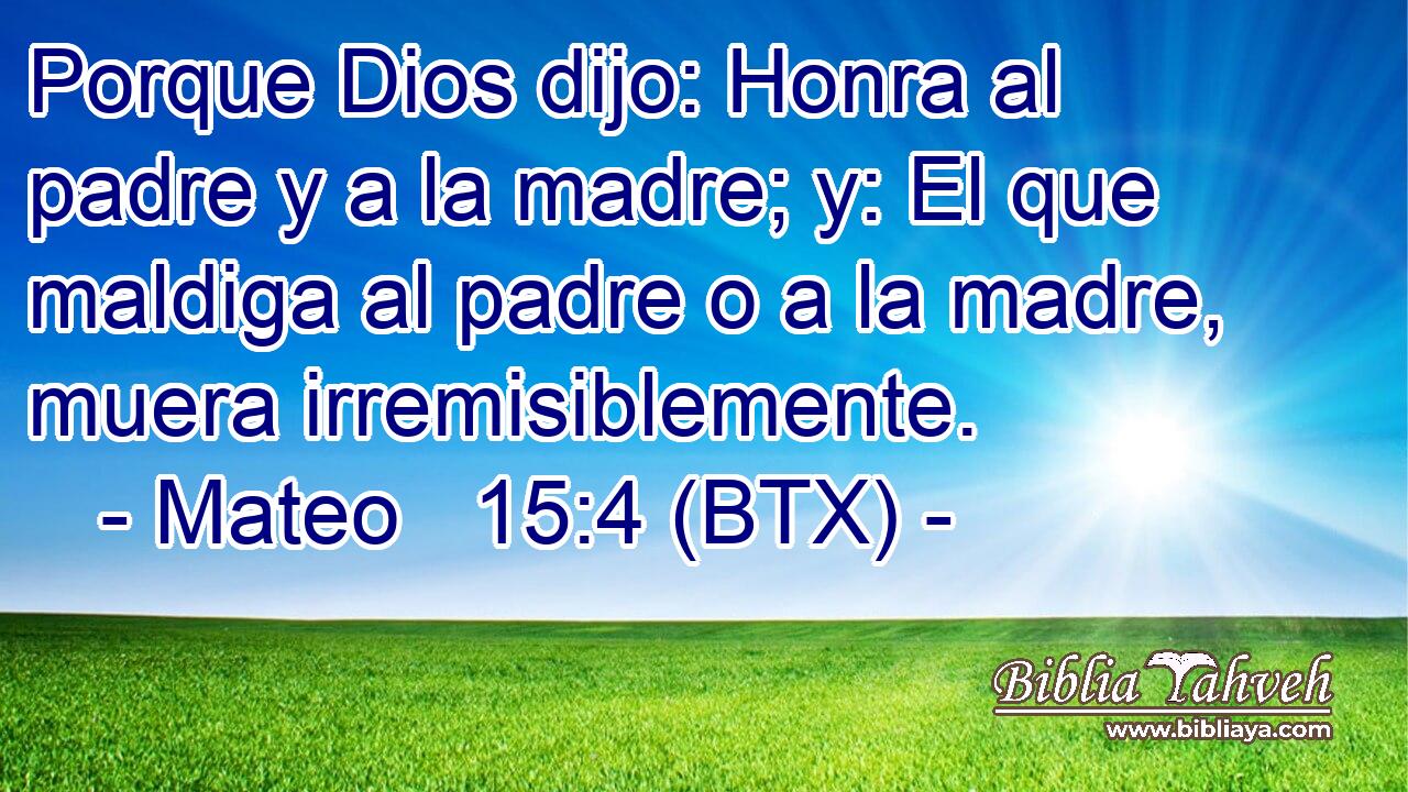 Porque Dios dijo: Honra al padre y a la madre; y: El que maldiga al padre o a la madre, muera irremisiblemente.