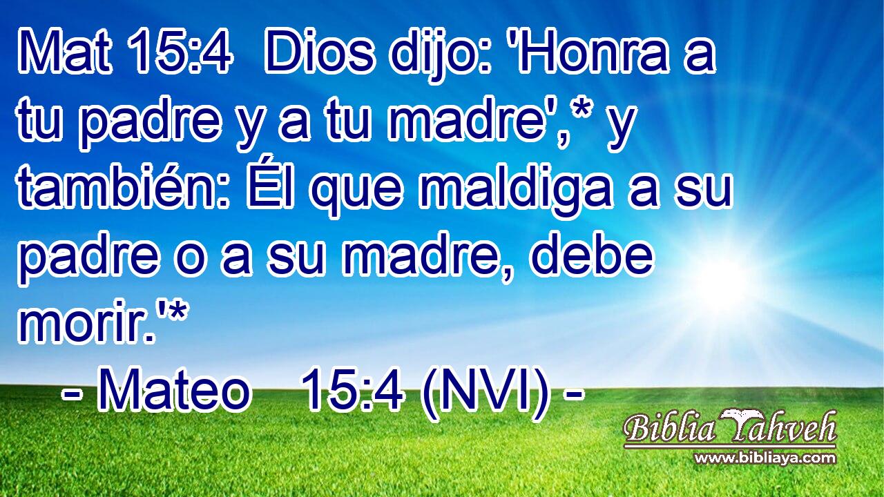 Mat 15:4  Dios dijo: 'Honra a tu padre y a tu madre',* y también: Él que maldiga a su padre o a su madre, debe morir.'* 