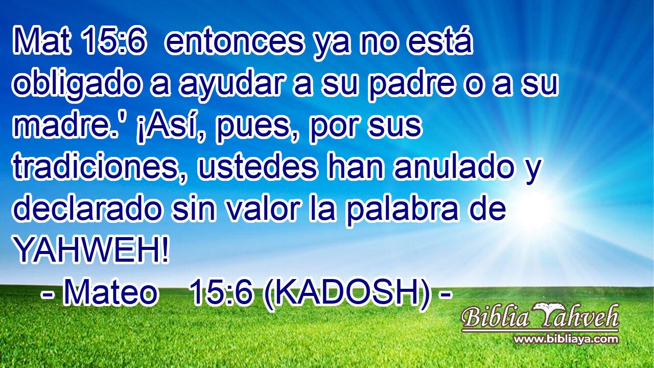  entonces ya no está obligado a ayudar a su padre o a su madre.' ¡Así, pues, por sus tradiciones, ustedes han anulado y declarado sin valor la palabra de YAHWEH! 
