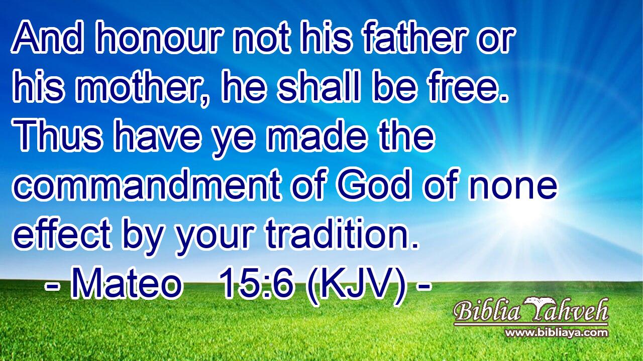 And honour not his father or his mother, he shall be free. Thus have ye made the commandment of God of none effect by your tradition.
