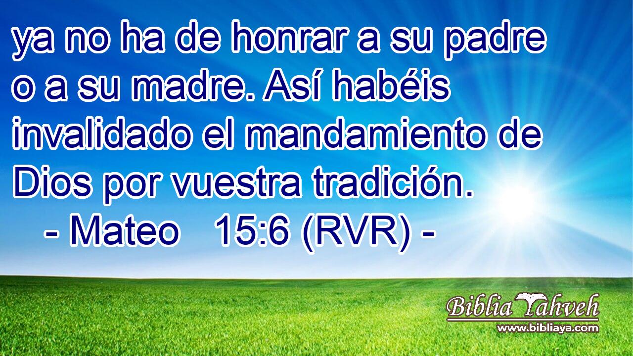 ya no ha de honrar a su padre o a su madre. Así habéis invalidado el mandamiento de Dios por vuestra tradición.