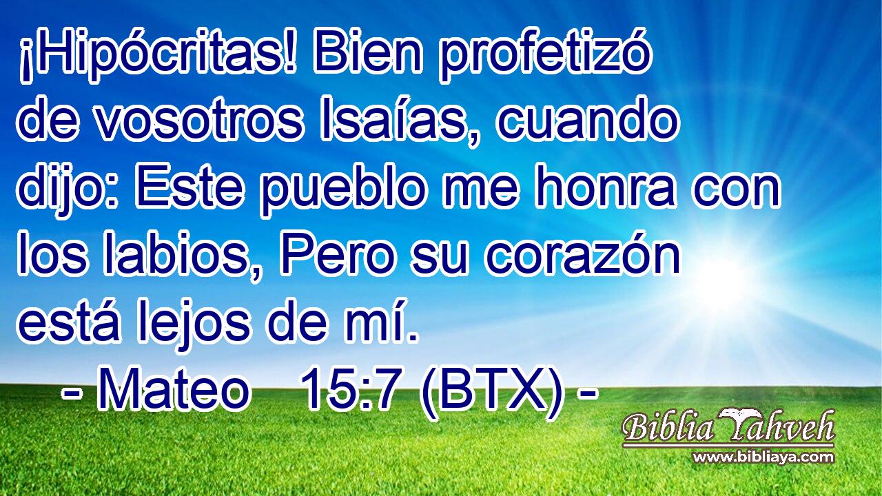 ¡Hipócritas! Bien profetizó de vosotros Isaías, cuando dijo: Este pueblo me honra con los labios, Pero su corazón está lejos de mí.