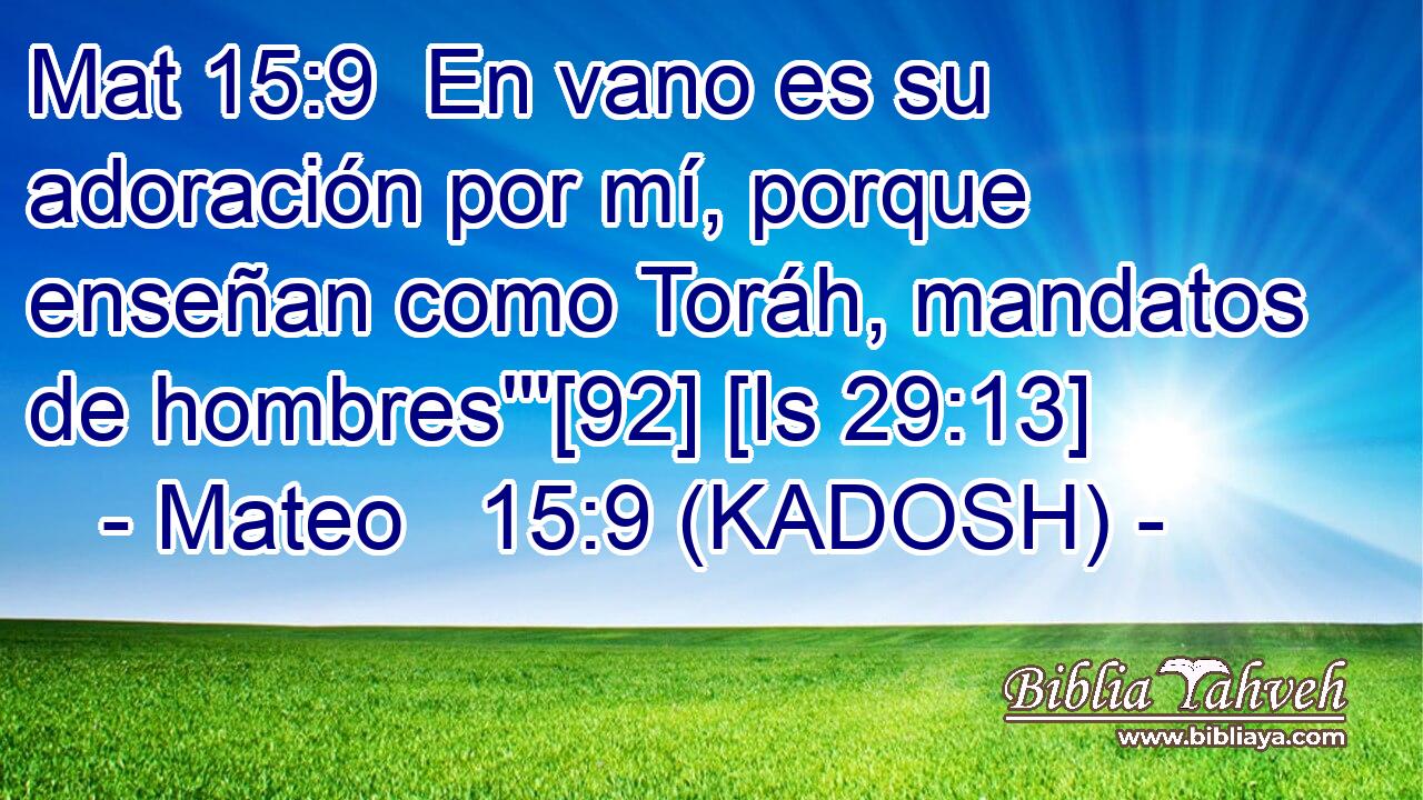  En vano es su adoración por mí, porque enseñan como Toráh, mandatos de hombres'''[92] [Is 29:13] 