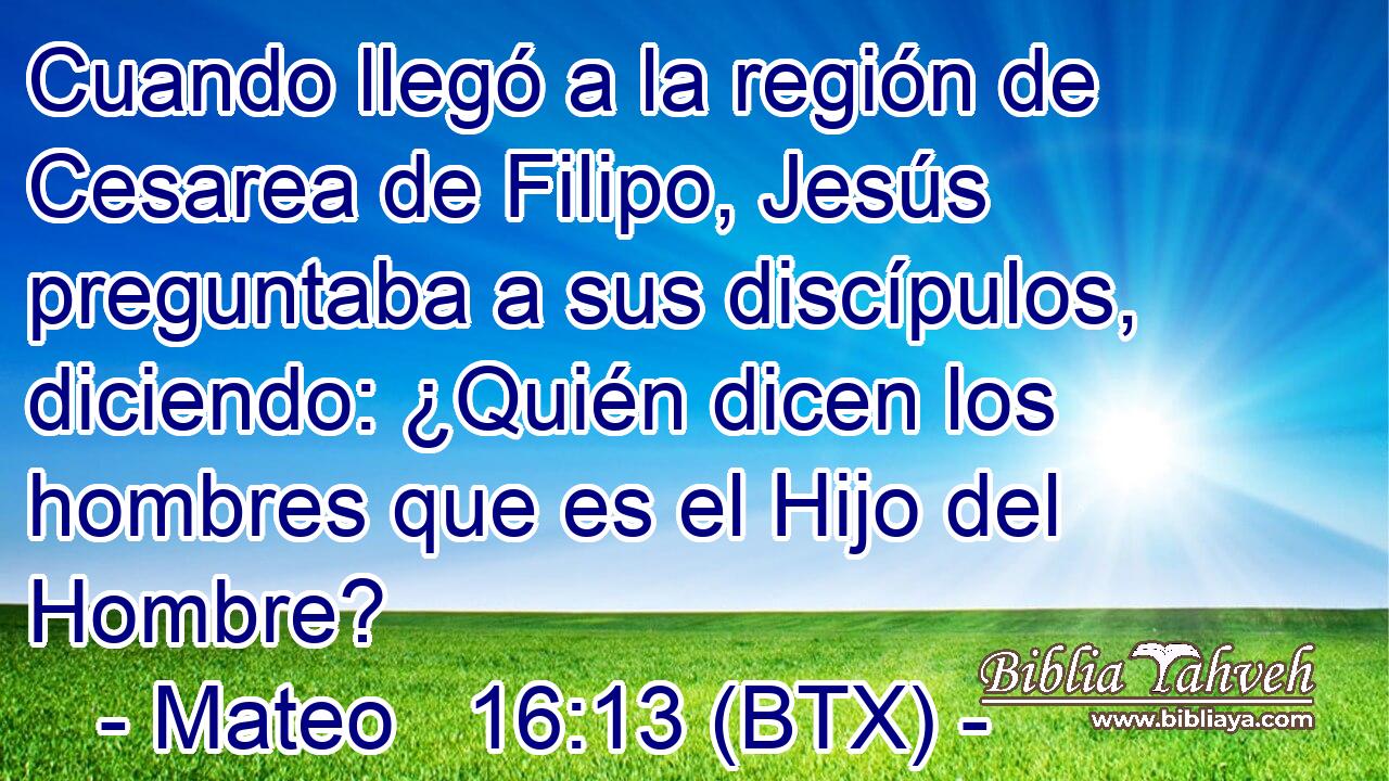 Cuando llegó a la región de Cesarea de Filipo, Jesús preguntaba a sus discípulos, diciendo: ¿Quién dicen los hombres que es el Hijo del Hombre?