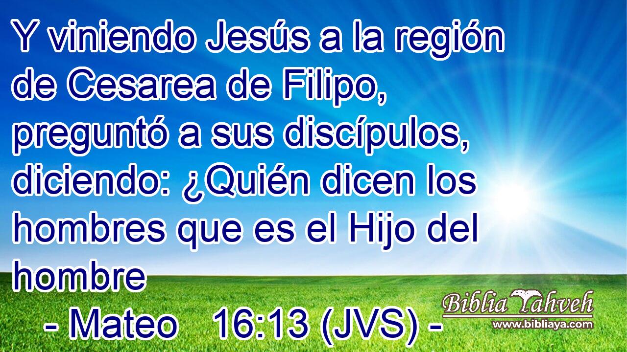Y viniendo Jesús a la región de Cesarea de Filipo, preguntó a sus discípulos, diciendo: ¿Quién dicen los hombres que es el Hijo del hombre