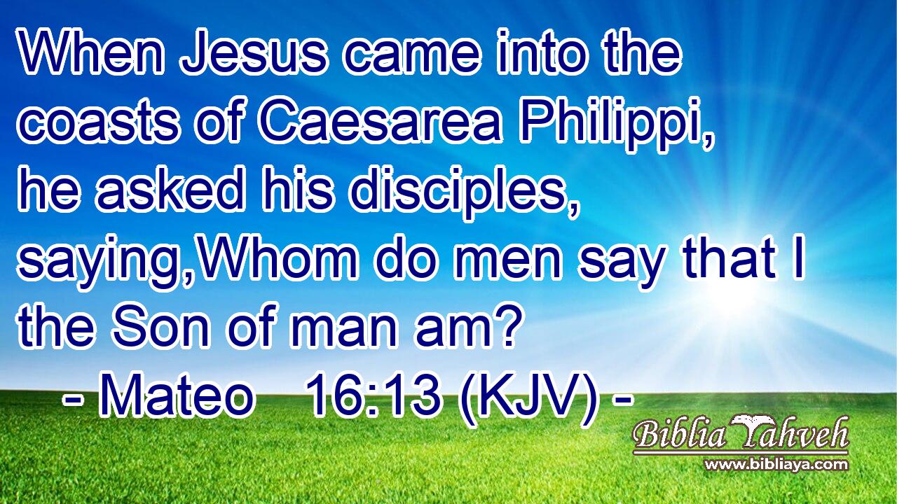 When Jesus came into the coasts of Caesarea Philippi, he asked his disciples, saying,Whom do men say that I the Son of man am?