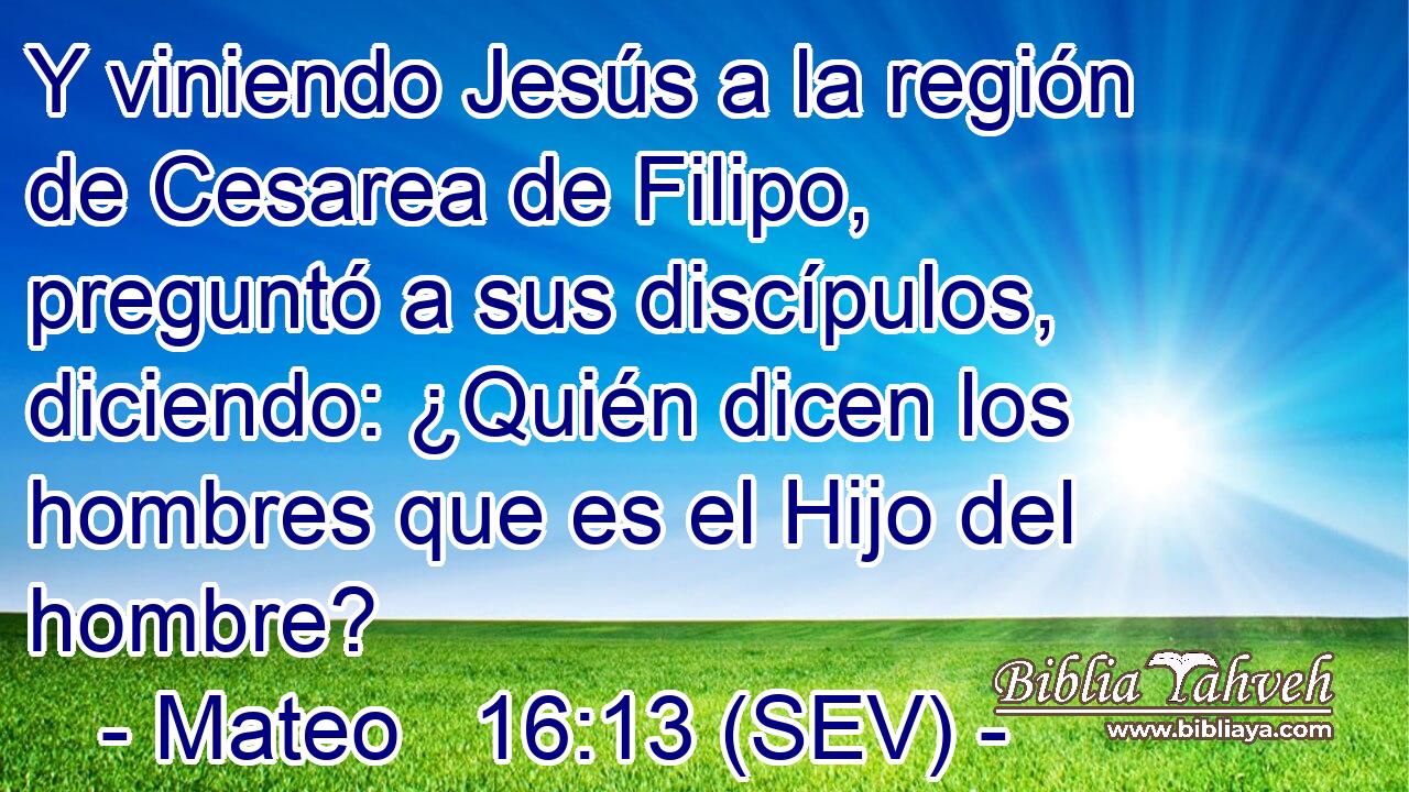Y viniendo Jesús a la región de Cesarea de Filipo, preguntó a sus discípulos, diciendo: ¿Quién dicen los hombres que es el Hijo del hombre?