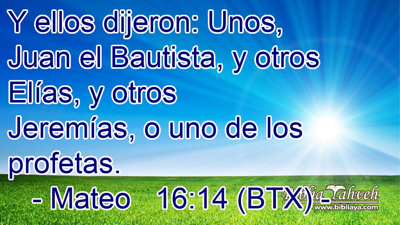 Y ellos dijeron: Unos, Juan el Bautista, y otros Elías, y otros Jeremías, o uno de los profetas.