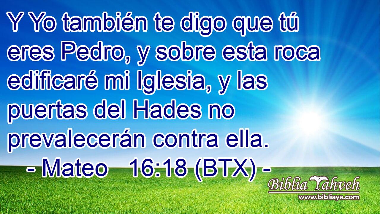 Y Yo también te digo que tú eres Pedro, y sobre esta roca edificaré mi Iglesia, y las puertas del Hades no prevalecerán contra ella.