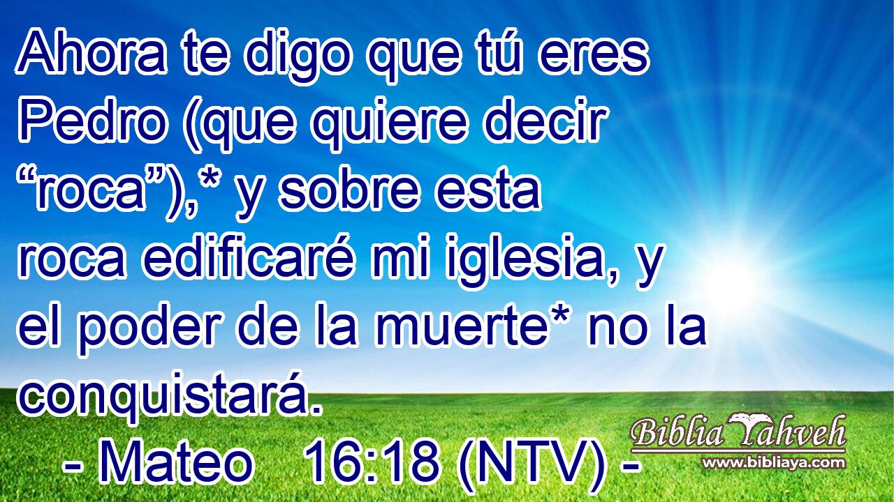 Ahora te digo que tú eres Pedro (que quiere decir “roca”),* y sobre esta roca edificaré mi iglesia, y el poder de la muerte* no la conquistará.