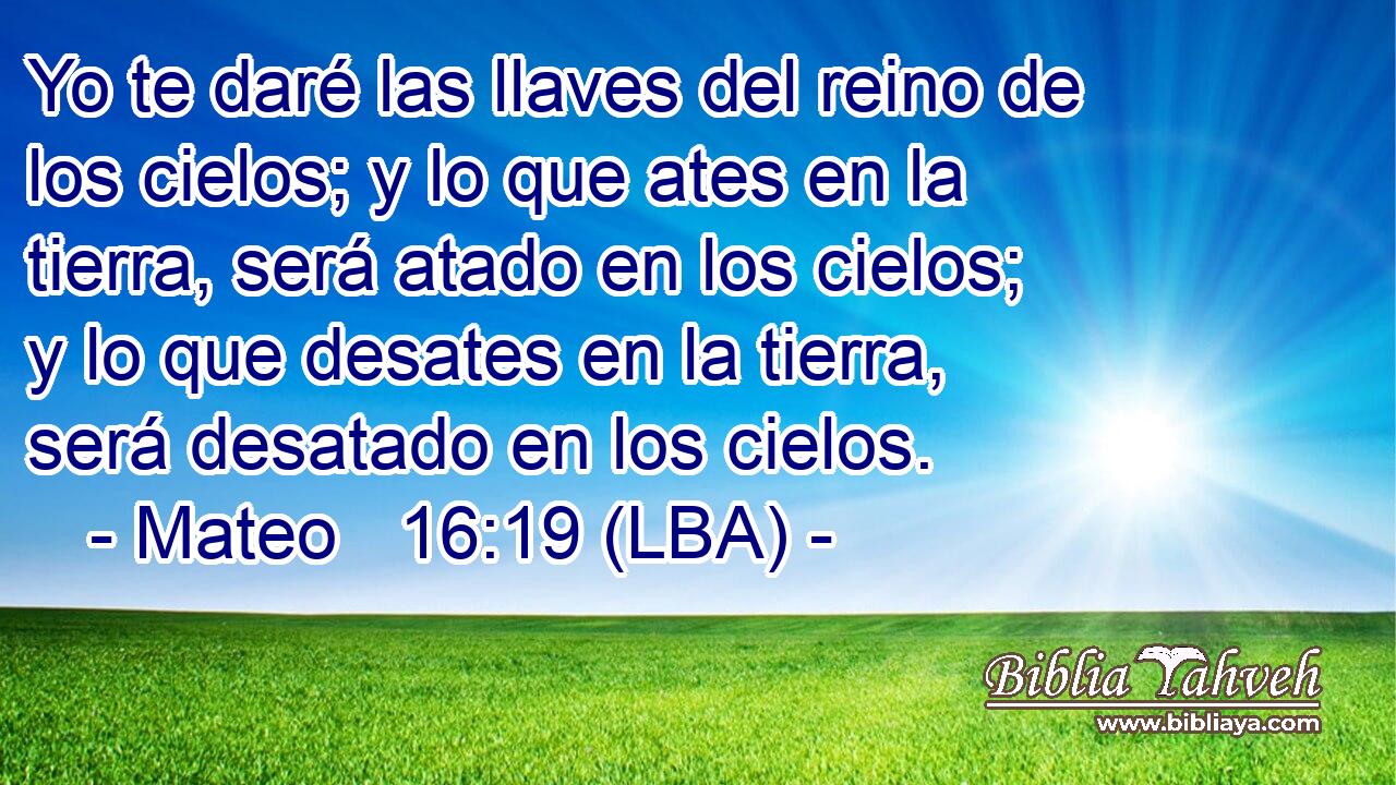 Yo te daré las llaves del reino de los cielos; y lo que ates en la tierra, será atado en los cielos; y lo que desates en la tierra, será desatado en los cielos.