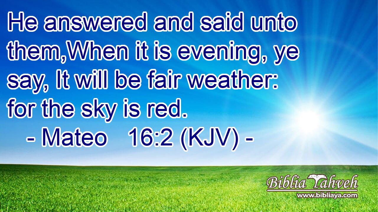 He answered and said unto them,When it is evening, ye say, It will be fair weather: for the sky is red.