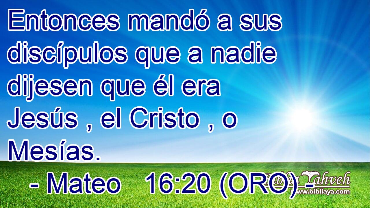  Entonces mandó a sus discípulos que a nadie dijesen que él era Jesús , el Cristo , o Mesías. 