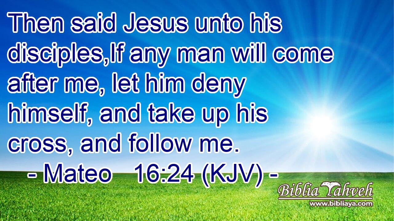 Then said Jesus unto his disciples,If any man will come after me, let him deny himself, and take up his cross, and follow me.