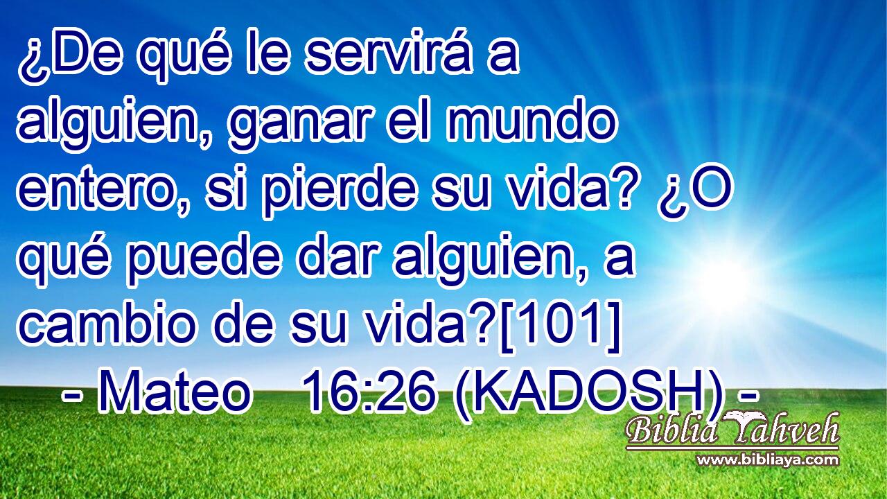 ¿De qué le servirá a alguien, ganar el mundo entero, si pierde su vida? ¿O qué puede dar alguien, a cambio de su vida?[101] 