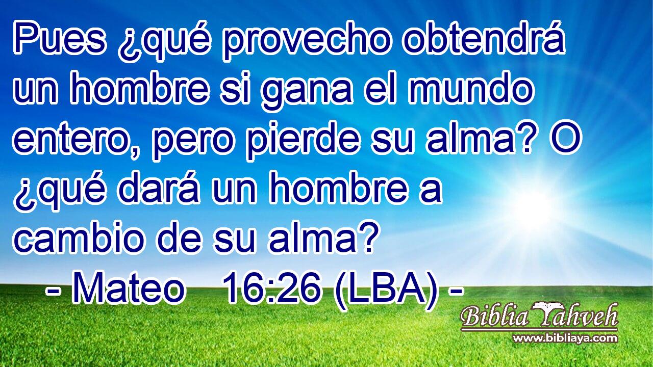 Pues ¿qué provecho obtendrá un hombre si gana el mundo entero, pero pierde su alma? O ¿qué dará un hombre a cambio de su alma?