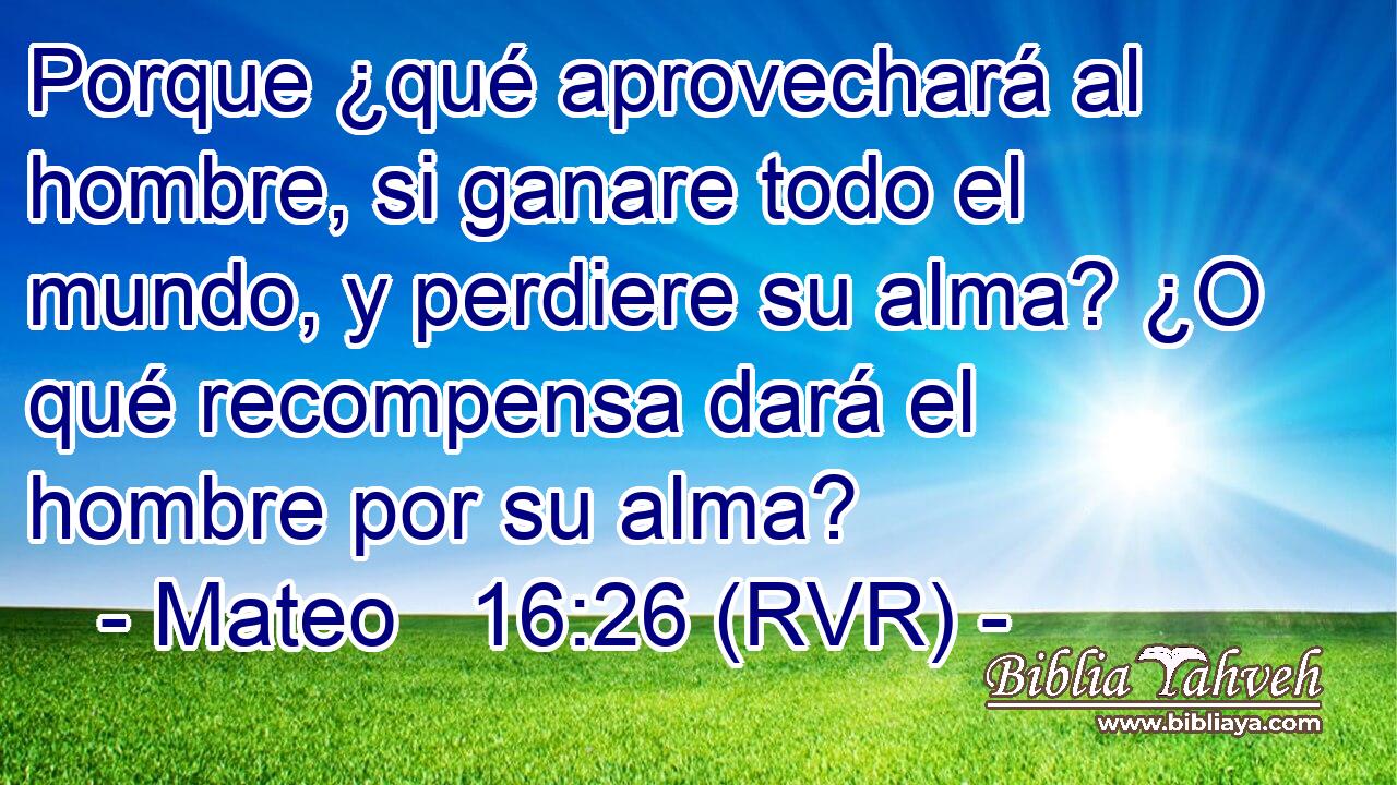 Porque ¿qué aprovechará al hombre, si ganare todo el mundo, y perdiere su alma? ¿O qué recompensa dará el hombre por su alma?
