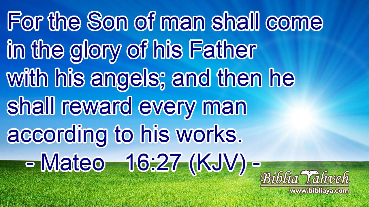 For the Son of man shall come in the glory of his Father with his angels; and then he shall reward every man according to his works.