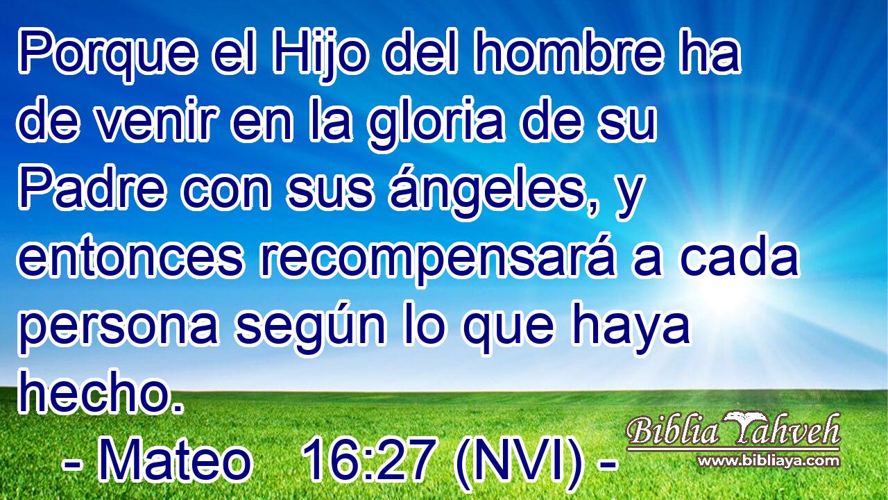  Porque el Hijo del hombre ha de venir en la gloria de su Padre con sus ángeles, y entonces recompensará a cada persona según lo que haya hecho. 