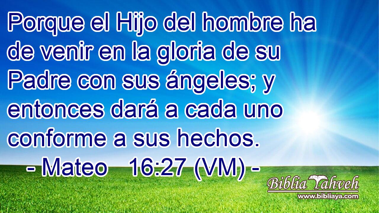  Porque el Hijo del hombre ha de venir en la gloria de su Padre con sus ángeles; y entonces dará a cada uno conforme a sus hechos. 