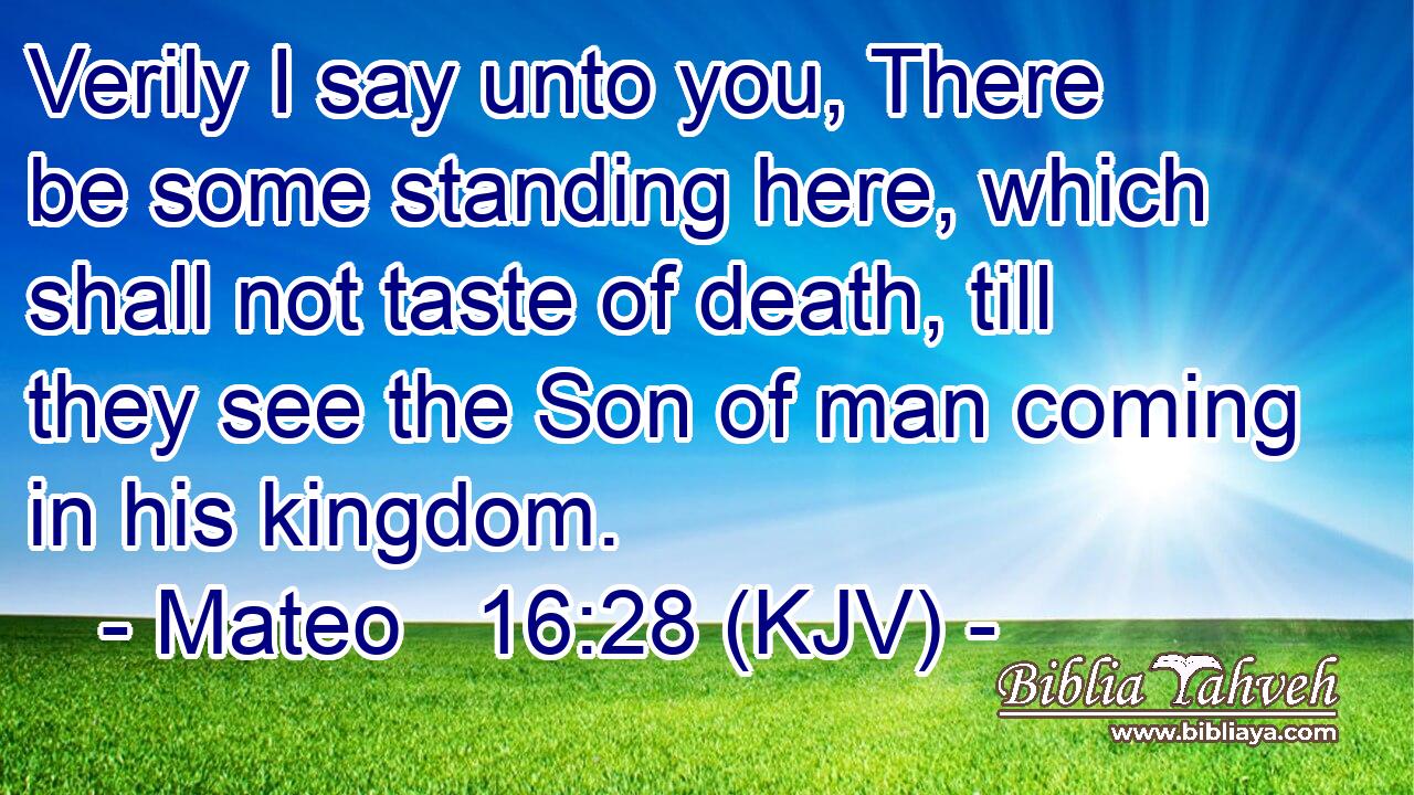 Verily I say unto you, There be some standing here, which shall not taste of death, till they see the Son of man coming in his kingdom.