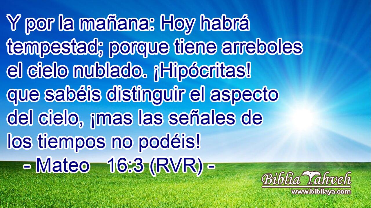 Y por la mañana: Hoy habrá tempestad; porque tiene arreboles el cielo nublado. ¡Hipócritas! que sabéis distinguir el aspecto del cielo, ¡mas las señales de los tiempos no podéis!