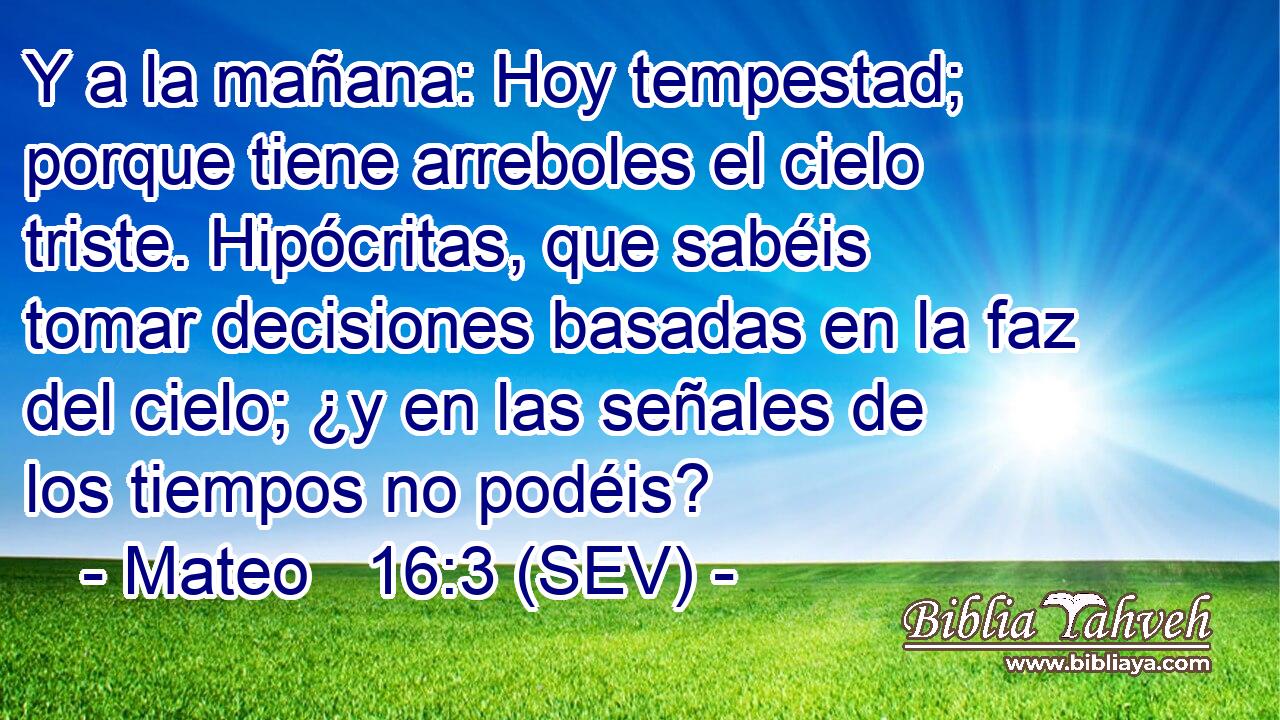 Y a la mañana: Hoy tempestad; porque tiene arreboles el cielo triste. Hipócritas, que sabéis tomar decisiones basadas en la faz del cielo; ¿y en las señales de los tiempos no podéis?