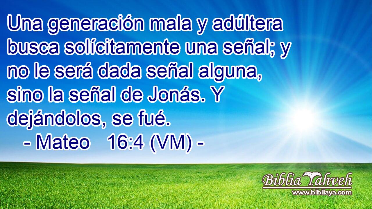  Una generación mala y adúltera busca solícitamente una señal; y no le será dada señal alguna, sino la señal de Jonás. Y dejándolos, se fué. 
