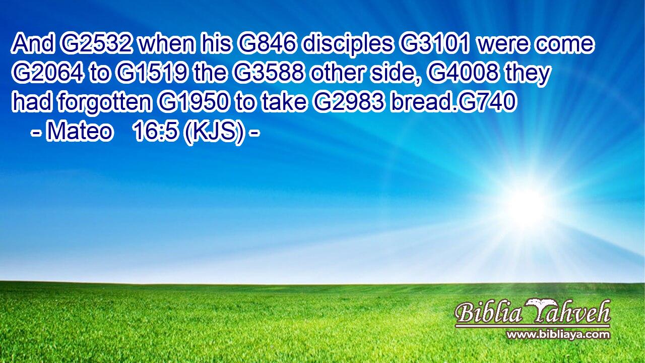 And G2532 when his G846 disciples G3101 were come G2064 to G1519 the G3588 other side, G4008 they had forgotten G1950 to take G2983 bread.G740