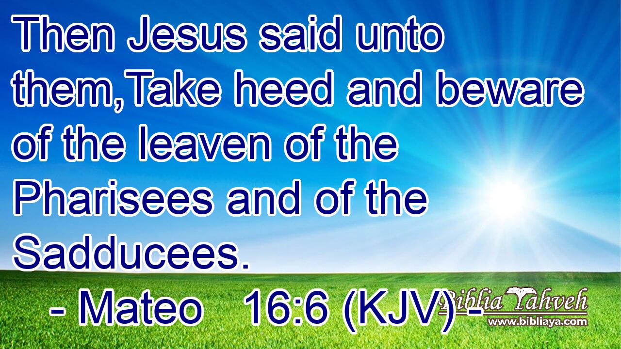 Then Jesus said unto them,Take heed and beware of the leaven of the Pharisees and of the Sadducees.